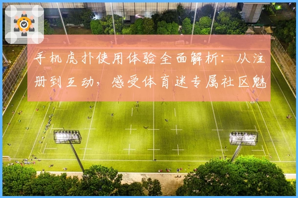 手机虎扑使用体验全面解析：从注册到互动，感受体育迷专属社区魅力
