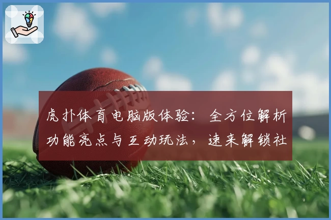 虎扑体育电脑版体验：全方位解析功能亮点与互动玩法，速来解锁社区新鲜动态
