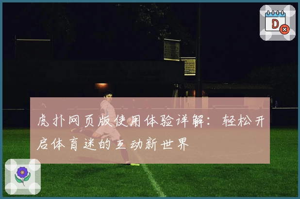 虎扑网页版使用体验详解：轻松开启体育迷的互动新世界