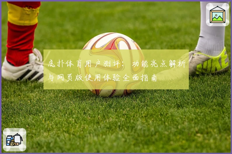 虎扑体育用户测评：功能亮点解析与网页版使用体验全面指南