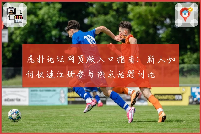 虎扑论坛网页版入口指南：新人如何快速注册参与热点话题讨论
