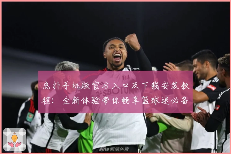 虎扑手机版官方入口及下载安装教程：全新体验带你畅享篮球迷必备社区