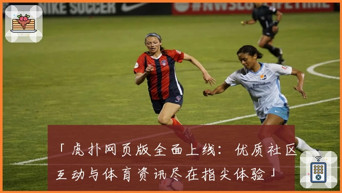 「虎扑网页版全面上线:优质社区互动与体育资讯尽在指尖体验」