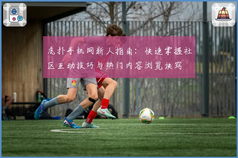 虎扑手机网新人指南：快速掌握社区互动技巧与热门内容浏览诀窍