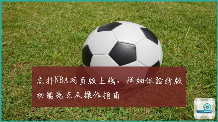 虎扑NBA网页版上线，详细体验新版功能亮点及操作指南