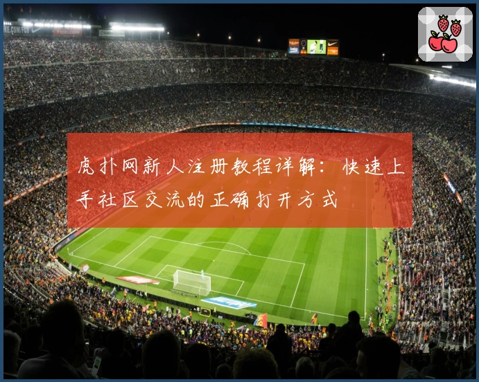 虎扑网新人注册教程详解：快速上手社区交流的正确打开方式