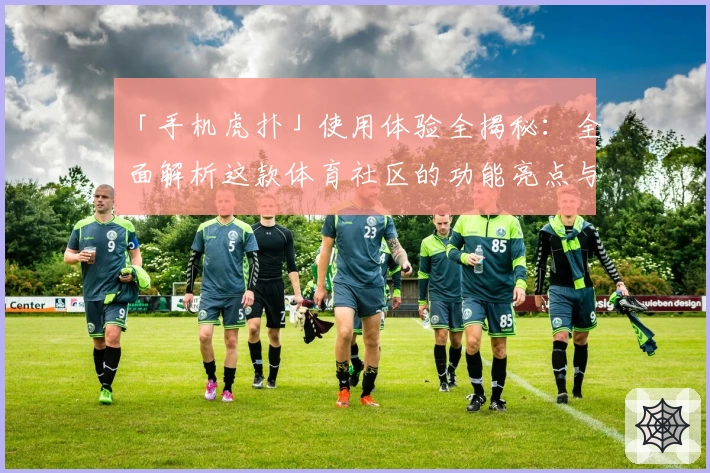 「手机虎扑」使用体验全揭秘：全面解析这款体育社区的功能亮点与独特魅力！