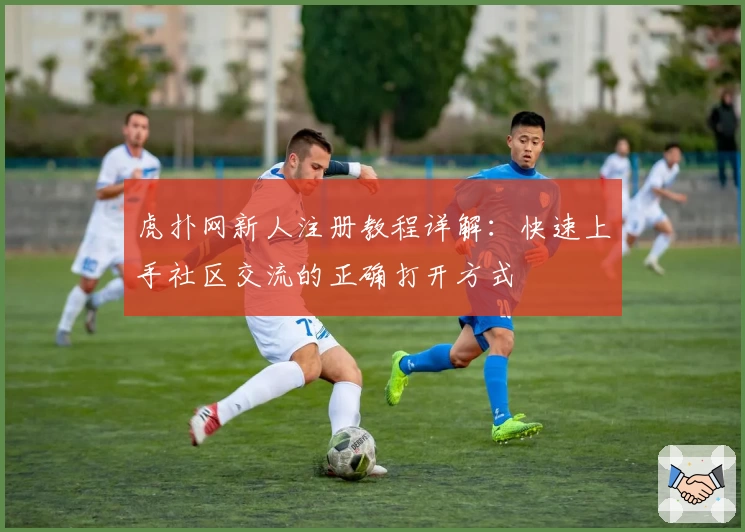 虎扑网新人注册教程详解：快速上手社区交流的正确打开方式