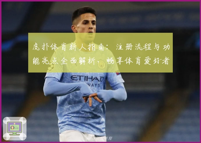 虎扑体育新人指南：注册流程与功能亮点全面解析，畅享体育爱好者的专属交流平台