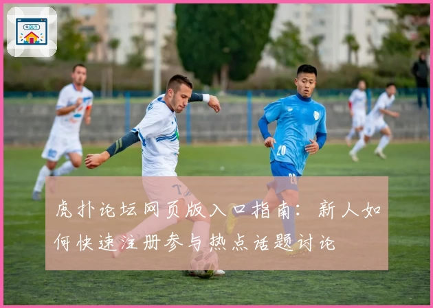 虎扑论坛网页版入口指南：新人如何快速注册参与热点话题讨论