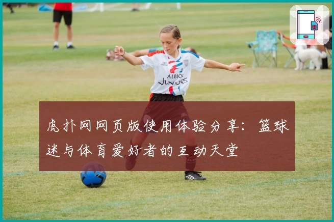 虎扑网网页版使用体验分享：篮球迷与体育爱好者的互动天堂