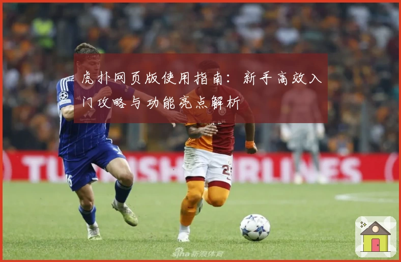 虎扑网页版使用指南:新手高效入门攻略与功能亮点解析