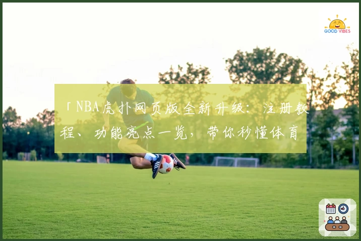 「NBA虎扑网页版全新升级：注册教程、功能亮点一览，带你秒懂体育迷的第一选择」