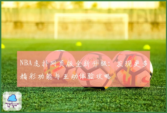 NBA虎扑网页版全新升级：发现更多精彩功能与互动体验攻略