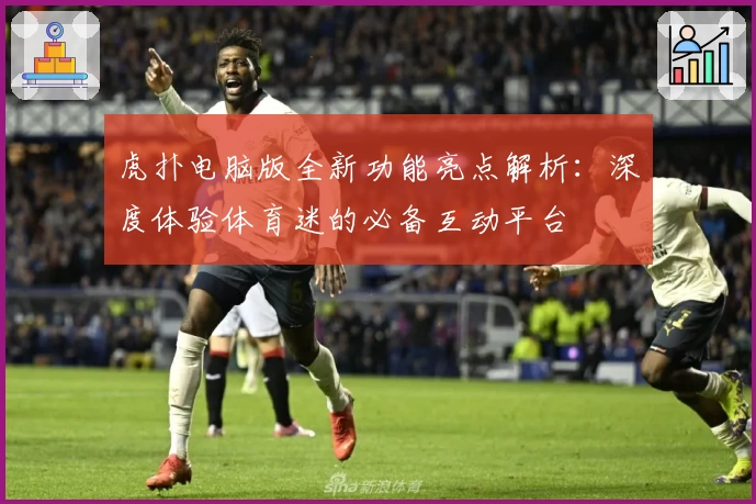 虎扑电脑版全新功能亮点解析:深度体验体育迷的必备互动平台