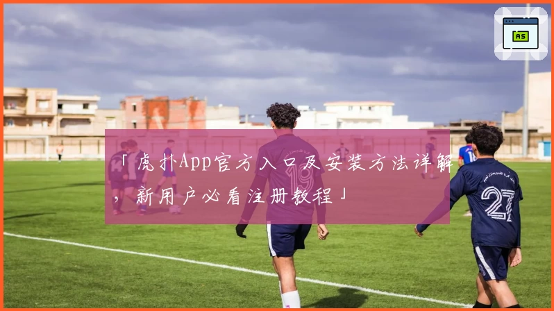「虎扑App官方入口及安装方法详解，新用户必看注册教程」