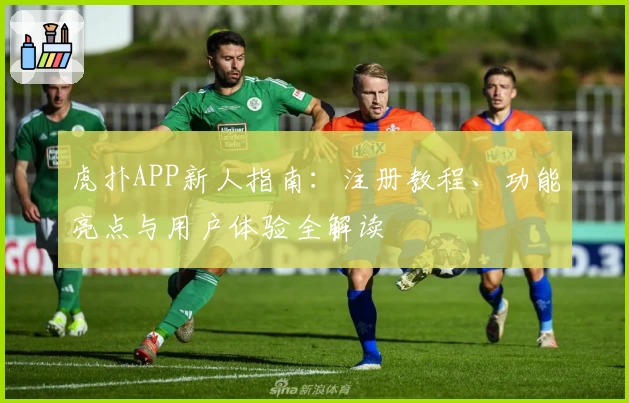 虎扑APP新人指南：注册教程、功能亮点与用户体验全解读