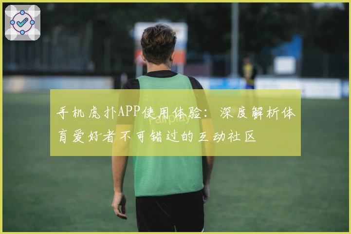 手机虎扑APP使用体验：深度解析体育爱好者不可错过的互动社区