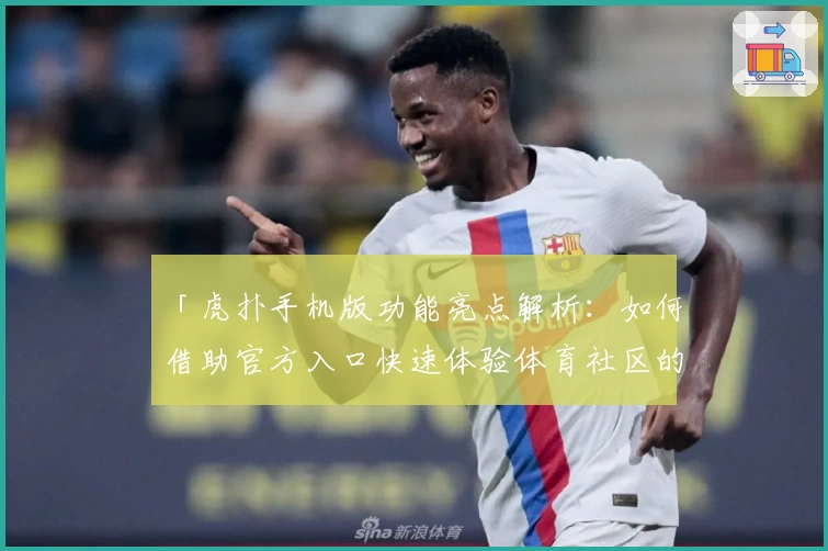 「虎扑手机版功能亮点解析：如何借助官方入口快速体验体育社区的精彩世界」