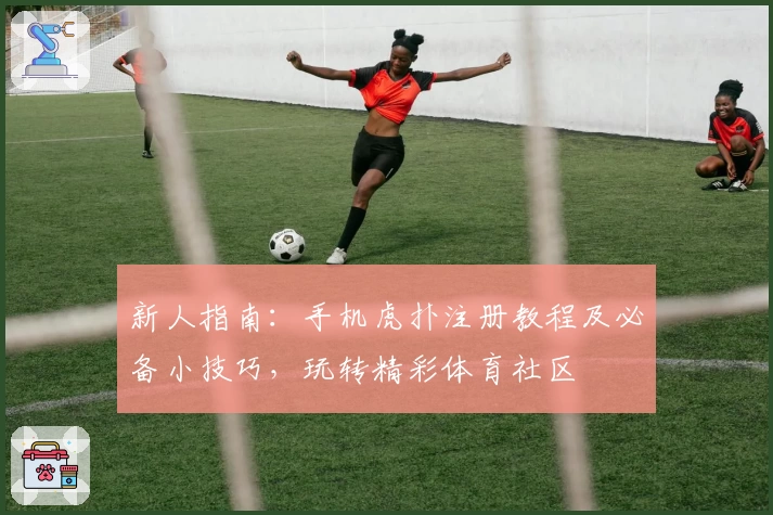 新人指南：手机虎扑注册教程及必备小技巧，玩转精彩体育社区