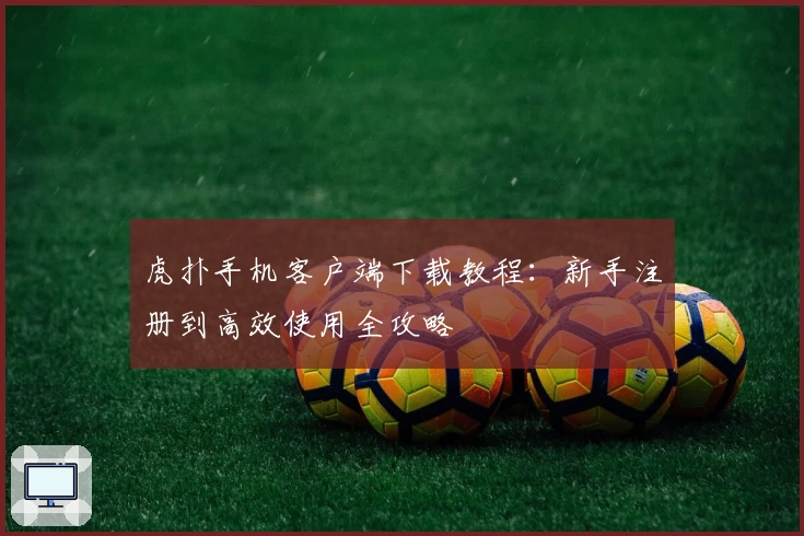 虎扑手机客户端下载教程：新手注册到高效使用全攻略