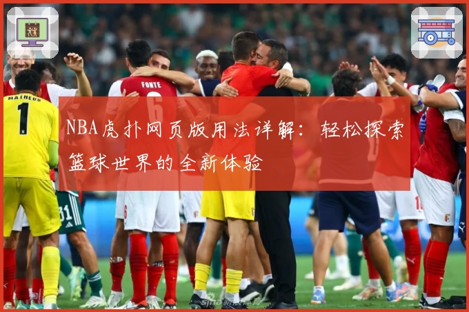 NBA虎扑网页版用法详解：轻松探索篮球世界的全新体验