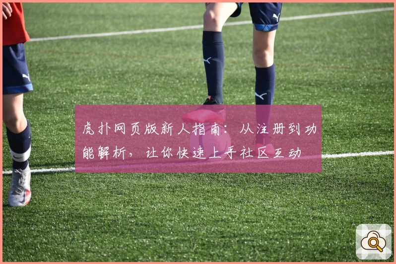 虎扑网页版新人指南：从注册到功能解析，让你快速上手社区互动