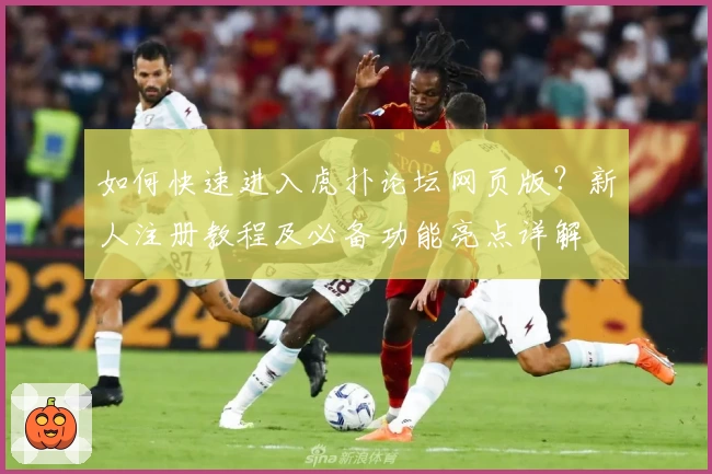 如何快速进入虎扑论坛网页版？新人注册教程及必备功能亮点详解
