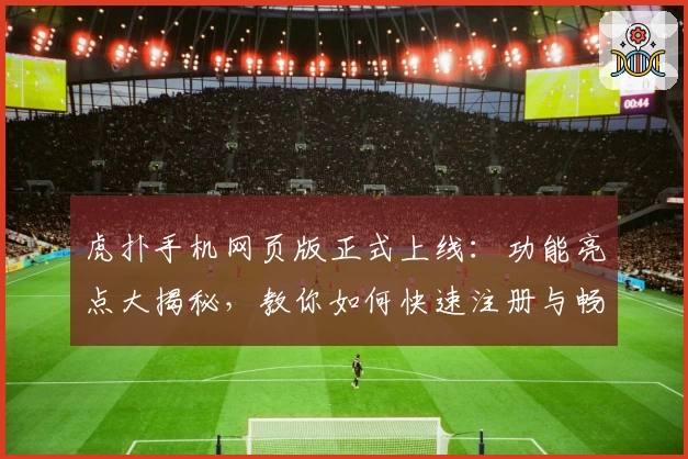 虎扑手机网页版正式上线:功能亮点大揭秘,教你如何快速注册与畅玩