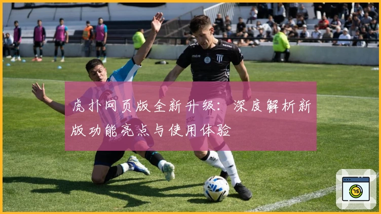 虎扑网页版全新升级：深度解析新版功能亮点与使用体验