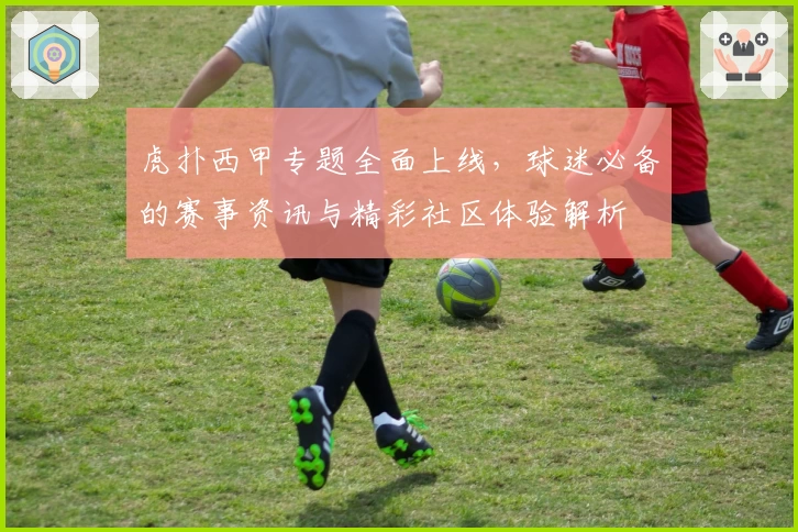 虎扑西甲专题全面上线，球迷必备的赛事资讯与精彩社区体验解析