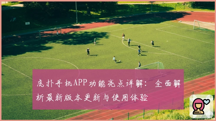 虎扑手机APP功能亮点详解：全面解析最新版本更新与使用体验